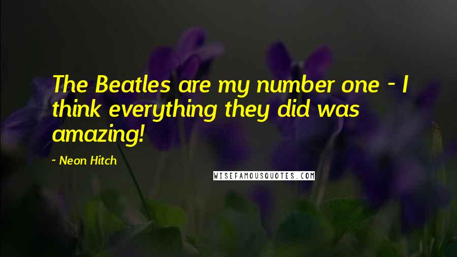 Neon Hitch Quotes: The Beatles are my number one - I think everything they did was amazing!