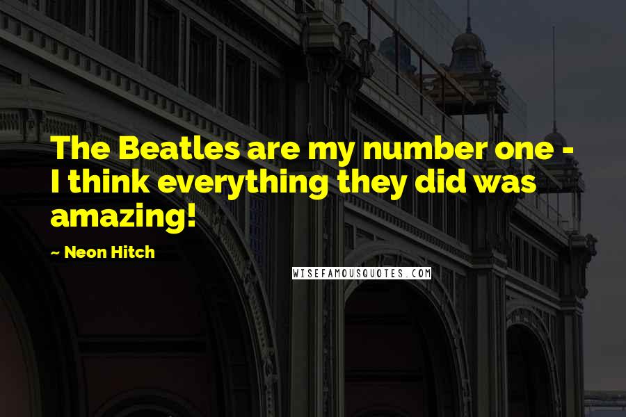 Neon Hitch Quotes: The Beatles are my number one - I think everything they did was amazing!