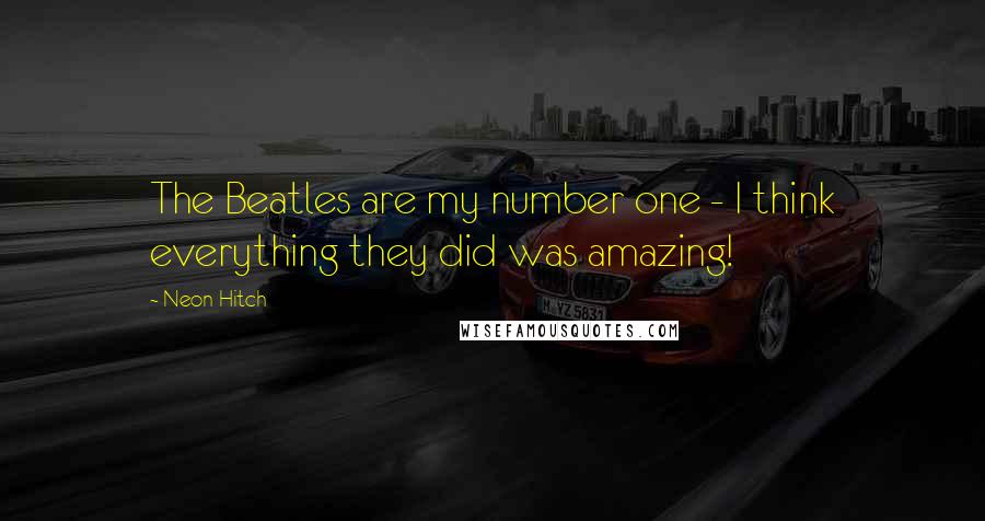 Neon Hitch Quotes: The Beatles are my number one - I think everything they did was amazing!