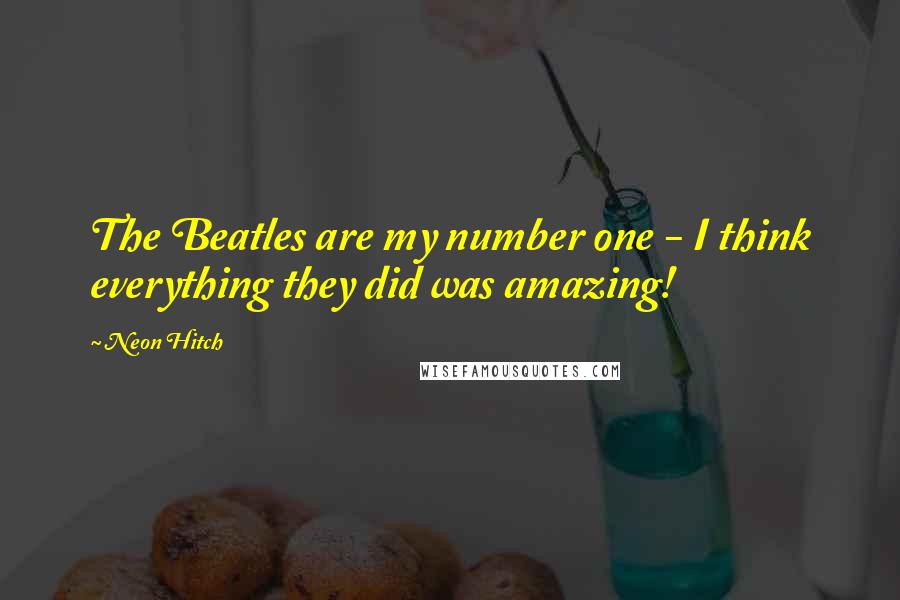 Neon Hitch Quotes: The Beatles are my number one - I think everything they did was amazing!