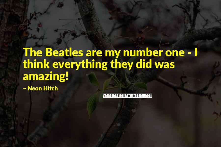 Neon Hitch Quotes: The Beatles are my number one - I think everything they did was amazing!