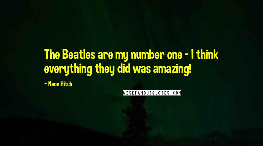 Neon Hitch Quotes: The Beatles are my number one - I think everything they did was amazing!