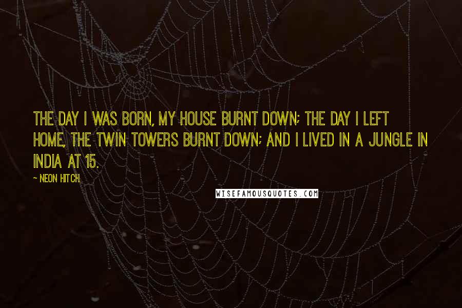 Neon Hitch Quotes: The day I was born, my house burnt down; the day I left home, the Twin Towers burnt down; and I lived in a jungle in India at 15.