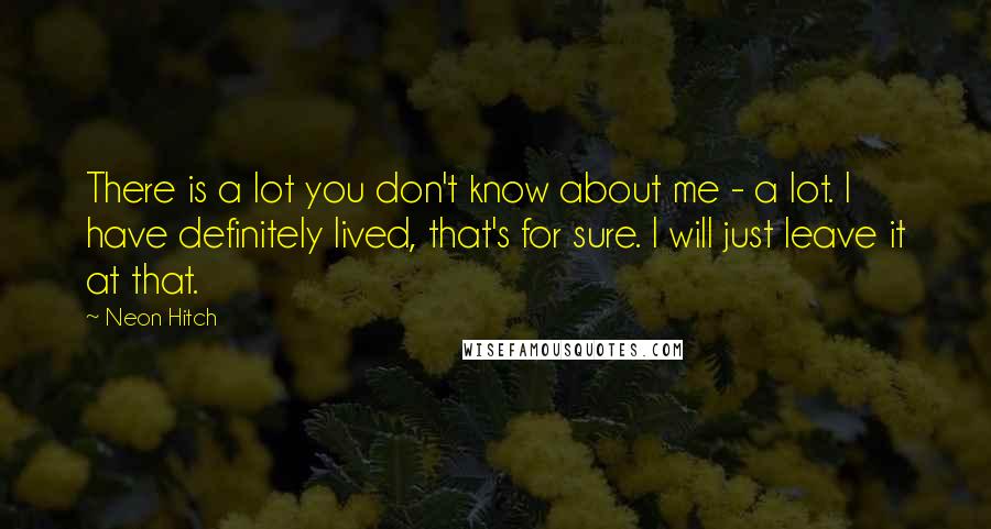 Neon Hitch Quotes: There is a lot you don't know about me - a lot. I have definitely lived, that's for sure. I will just leave it at that.