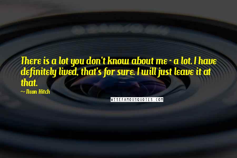 Neon Hitch Quotes: There is a lot you don't know about me - a lot. I have definitely lived, that's for sure. I will just leave it at that.