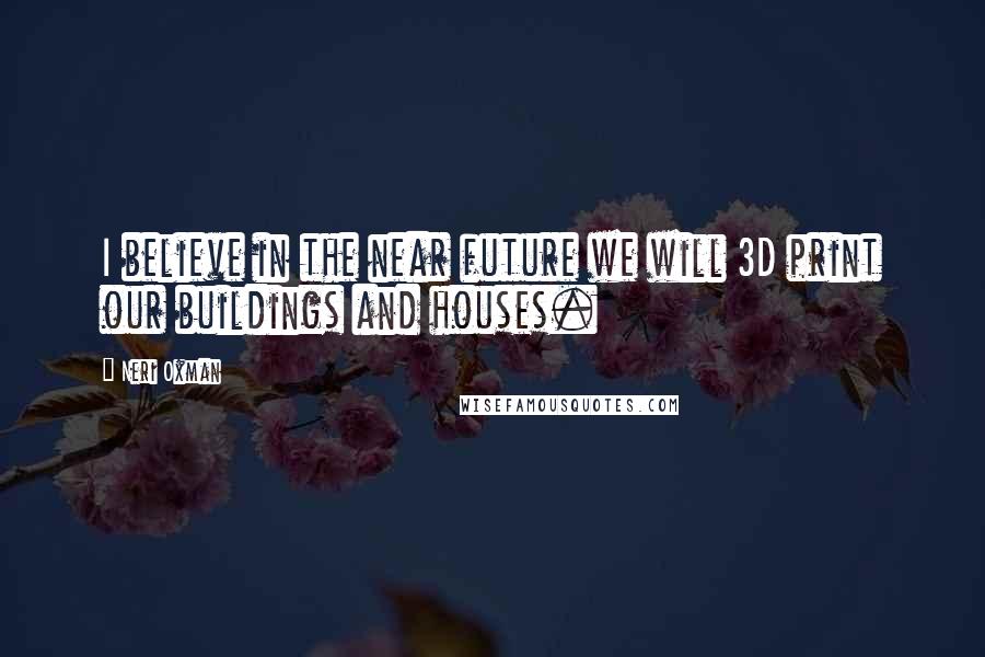Neri Oxman Quotes: I believe in the near future we will 3D print our buildings and houses.