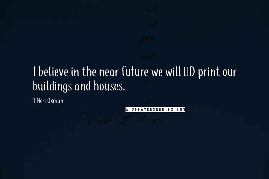 Neri Oxman Quotes: I believe in the near future we will 3D print our buildings and houses.