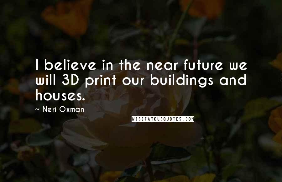 Neri Oxman Quotes: I believe in the near future we will 3D print our buildings and houses.