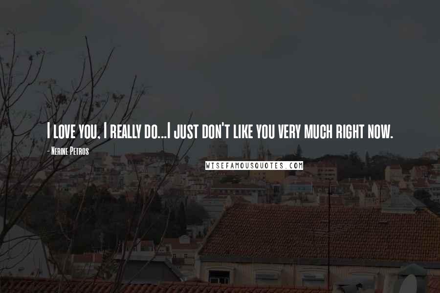 Nerine Petros Quotes: I love you, I really do...I just don't like you very much right now.