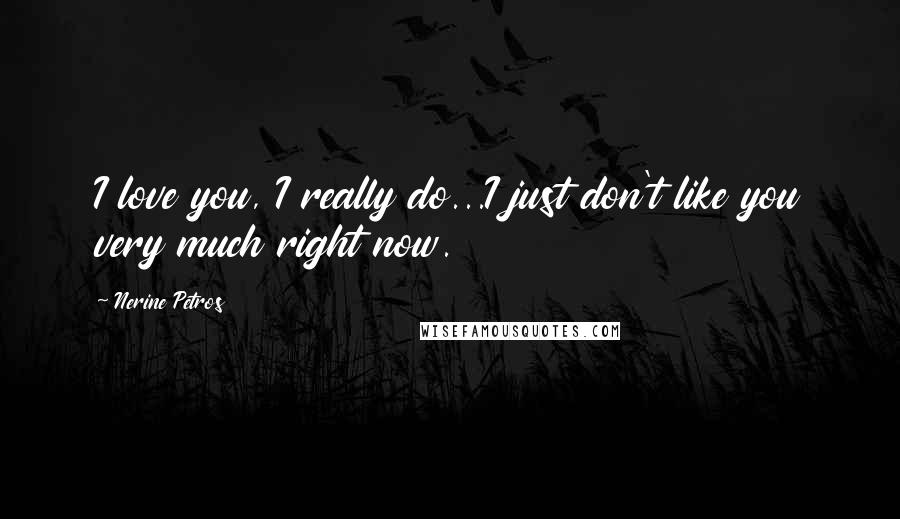 Nerine Petros Quotes: I love you, I really do...I just don't like you very much right now.