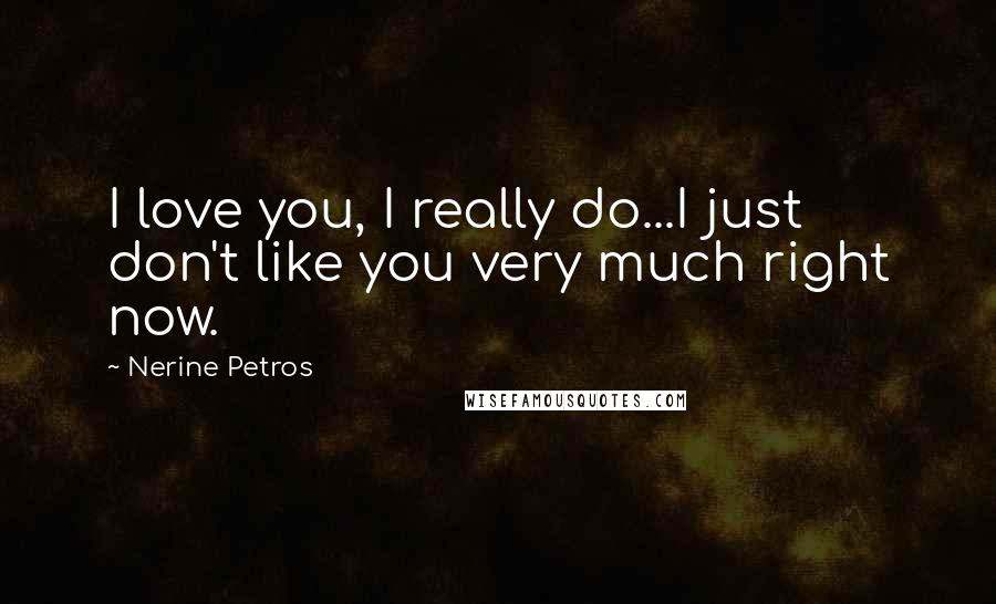 Nerine Petros Quotes: I love you, I really do...I just don't like you very much right now.