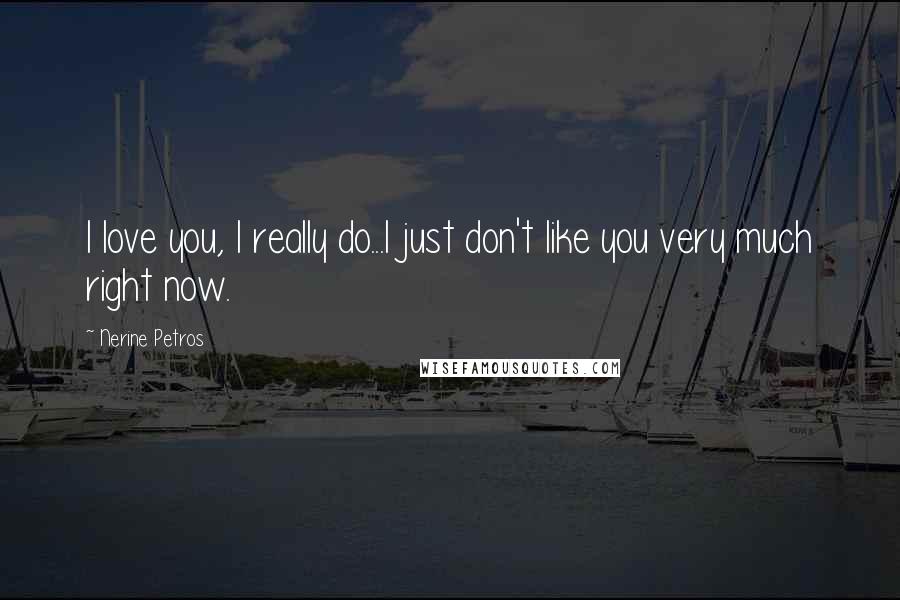 Nerine Petros Quotes: I love you, I really do...I just don't like you very much right now.