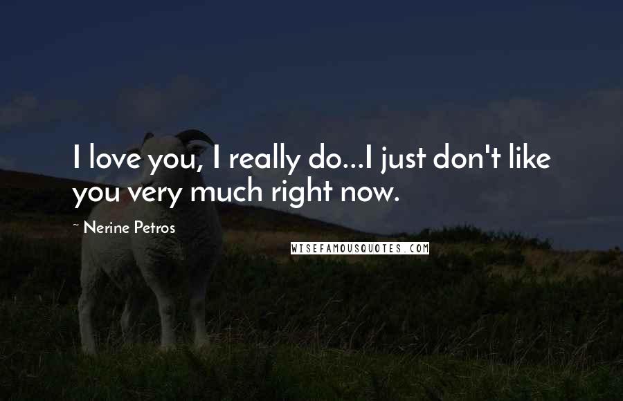 Nerine Petros Quotes: I love you, I really do...I just don't like you very much right now.