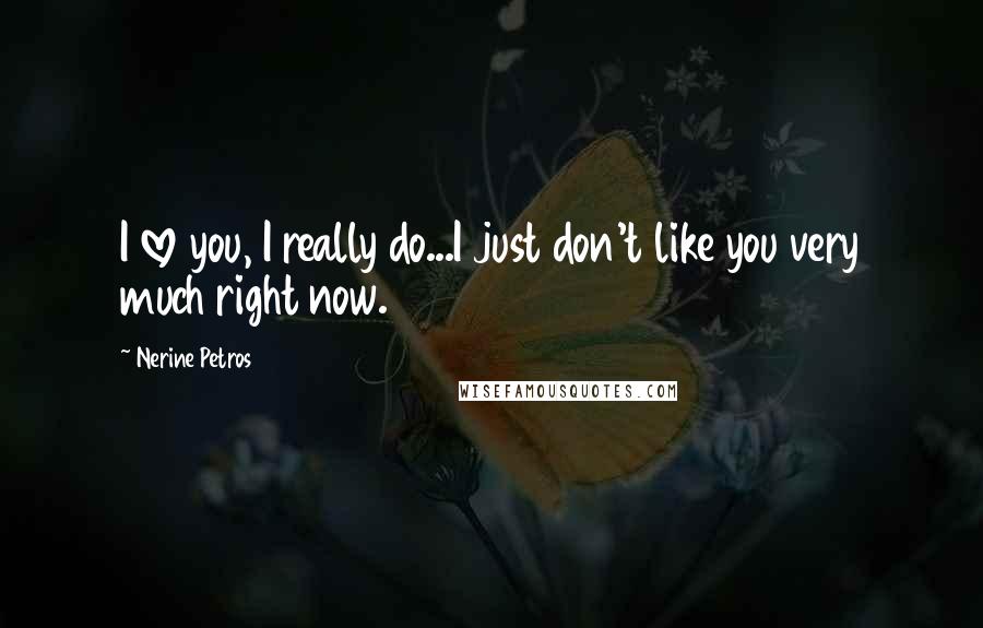 Nerine Petros Quotes: I love you, I really do...I just don't like you very much right now.