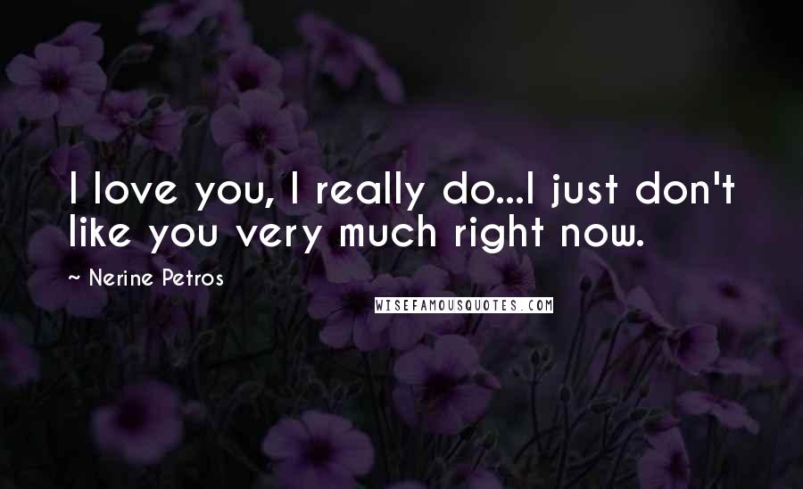 Nerine Petros Quotes: I love you, I really do...I just don't like you very much right now.