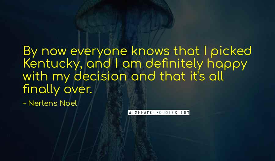 Nerlens Noel Quotes: By now everyone knows that I picked Kentucky, and I am definitely happy with my decision and that it's all finally over.