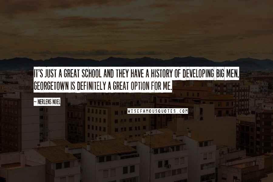 Nerlens Noel Quotes: It's just a great school and they have a history of developing big men. Georgetown is definitely a great option for me.