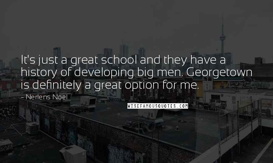 Nerlens Noel Quotes: It's just a great school and they have a history of developing big men. Georgetown is definitely a great option for me.