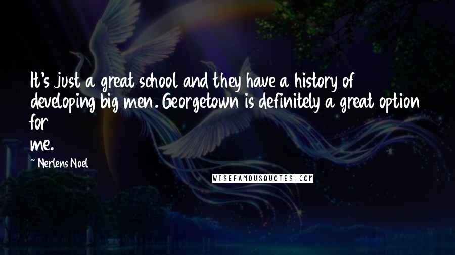 Nerlens Noel Quotes: It's just a great school and they have a history of developing big men. Georgetown is definitely a great option for me.