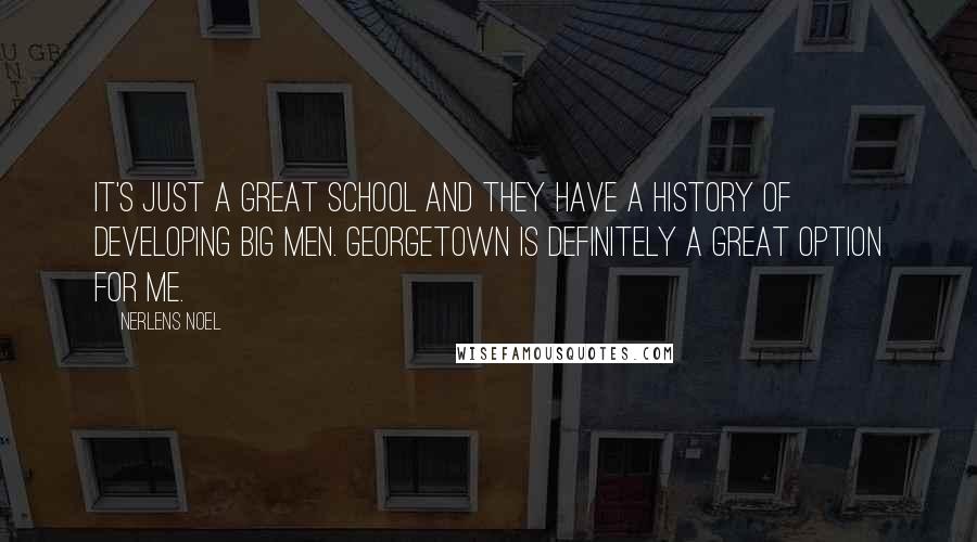 Nerlens Noel Quotes: It's just a great school and they have a history of developing big men. Georgetown is definitely a great option for me.