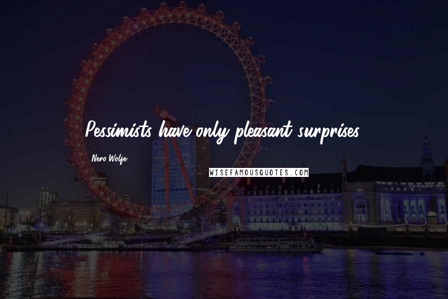 Nero Wolfe Quotes: Pessimists have only pleasant surprises.