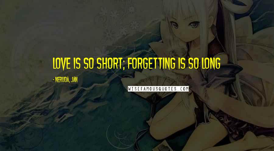 Neruda, Jan Quotes: Love is so short; forgetting is so long