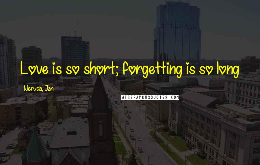 Neruda, Jan Quotes: Love is so short; forgetting is so long