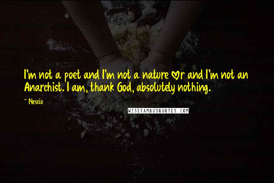 Nescio Quotes: I'm not a poet and I'm not a nature lover and I'm not an Anarchist. I am, thank God, absolutely nothing.