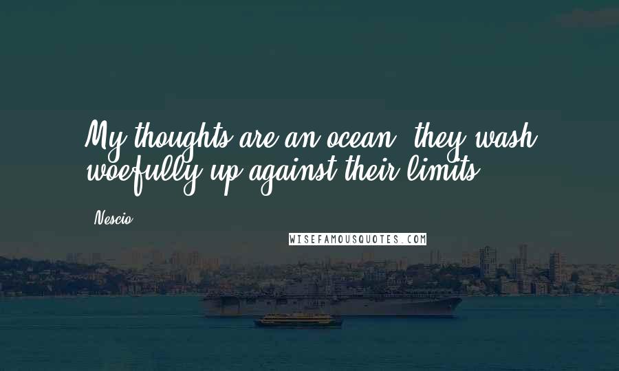 Nescio Quotes: My thoughts are an ocean, they wash woefully up against their limits.