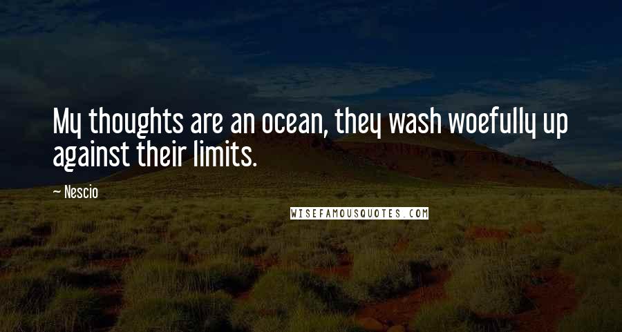 Nescio Quotes: My thoughts are an ocean, they wash woefully up against their limits.