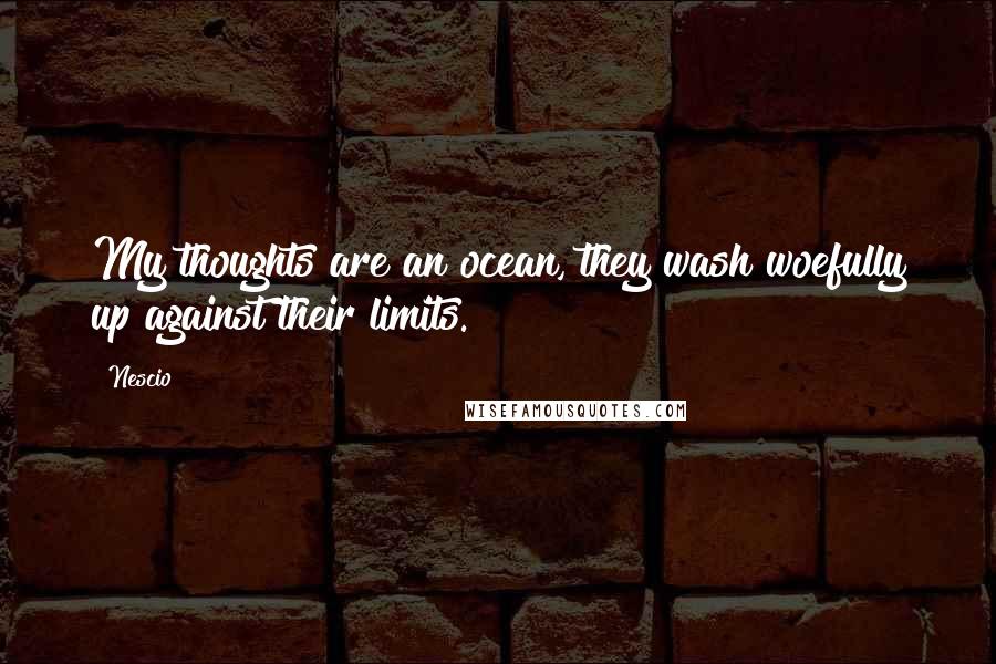 Nescio Quotes: My thoughts are an ocean, they wash woefully up against their limits.