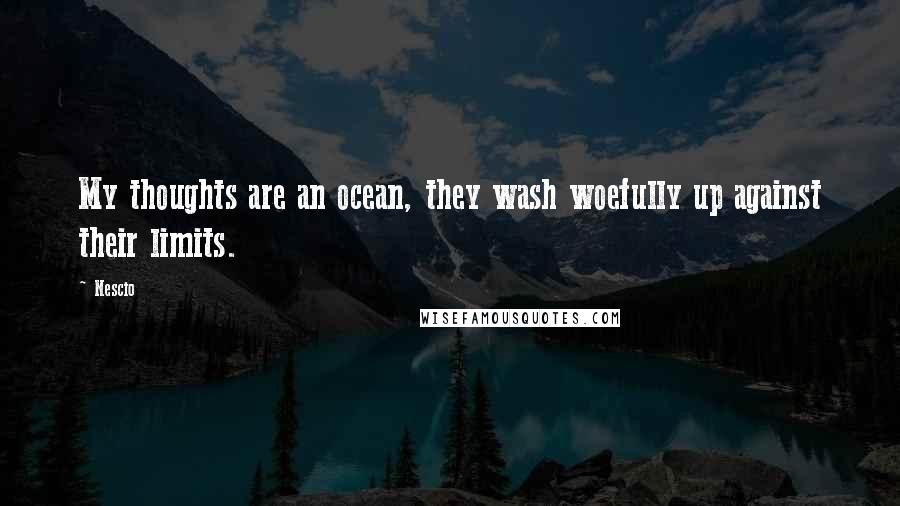 Nescio Quotes: My thoughts are an ocean, they wash woefully up against their limits.