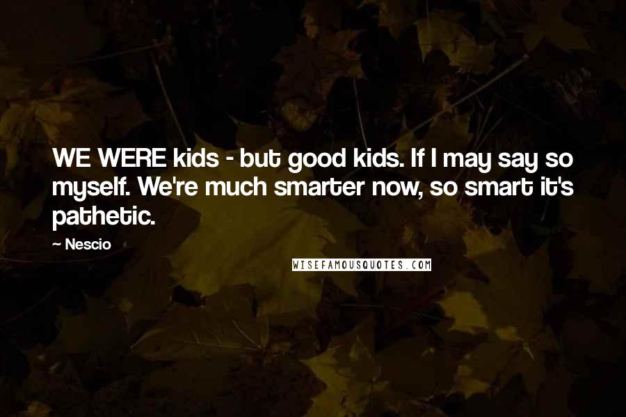 Nescio Quotes: WE WERE kids - but good kids. If I may say so myself. We're much smarter now, so smart it's pathetic.