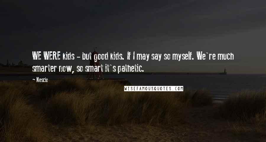 Nescio Quotes: WE WERE kids - but good kids. If I may say so myself. We're much smarter now, so smart it's pathetic.
