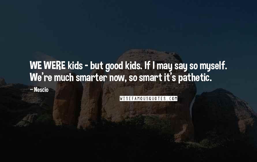 Nescio Quotes: WE WERE kids - but good kids. If I may say so myself. We're much smarter now, so smart it's pathetic.