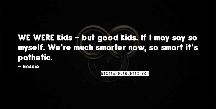 Nescio Quotes: WE WERE kids - but good kids. If I may say so myself. We're much smarter now, so smart it's pathetic.