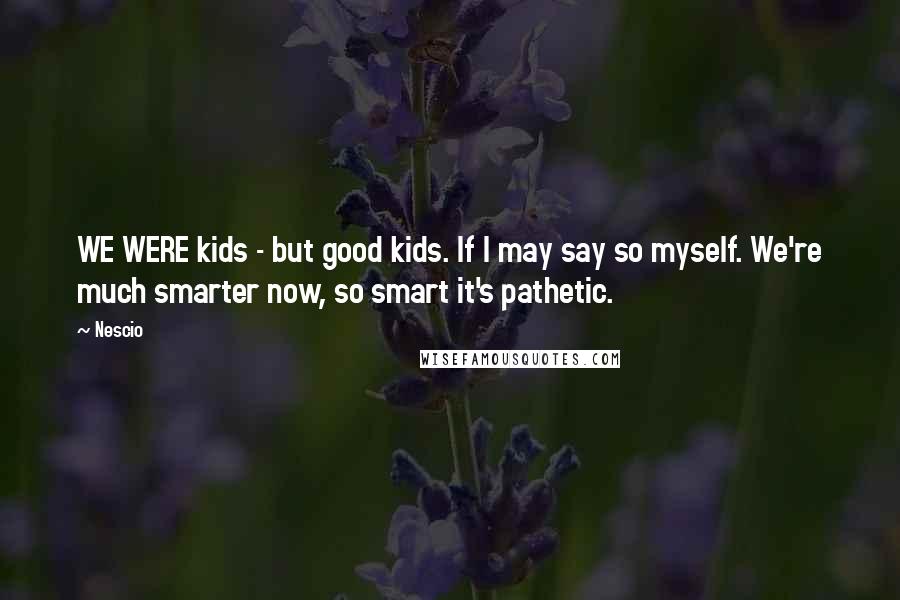 Nescio Quotes: WE WERE kids - but good kids. If I may say so myself. We're much smarter now, so smart it's pathetic.