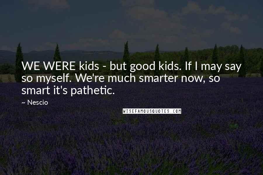 Nescio Quotes: WE WERE kids - but good kids. If I may say so myself. We're much smarter now, so smart it's pathetic.