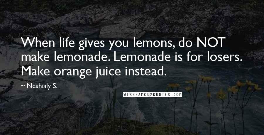 Neshialy S. Quotes: When life gives you lemons, do NOT make lemonade. Lemonade is for losers. Make orange juice instead.