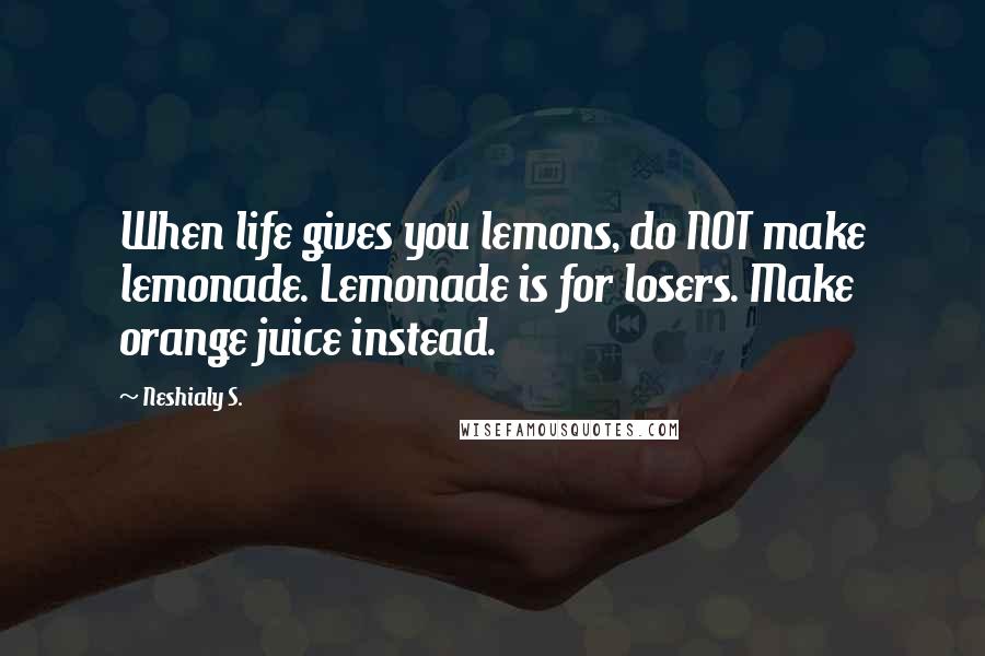 Neshialy S. Quotes: When life gives you lemons, do NOT make lemonade. Lemonade is for losers. Make orange juice instead.