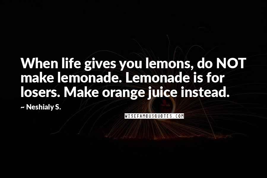 Neshialy S. Quotes: When life gives you lemons, do NOT make lemonade. Lemonade is for losers. Make orange juice instead.