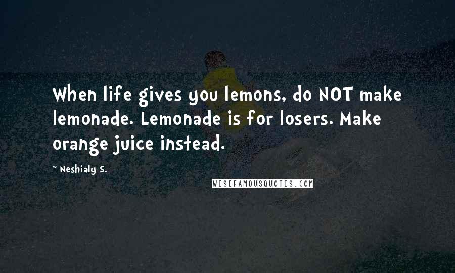Neshialy S. Quotes: When life gives you lemons, do NOT make lemonade. Lemonade is for losers. Make orange juice instead.