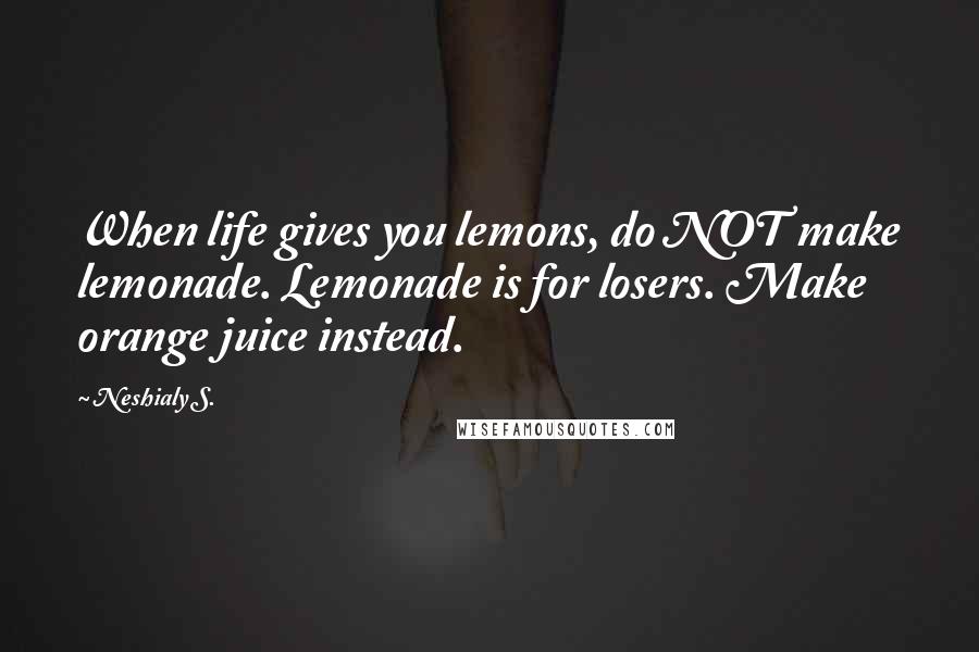 Neshialy S. Quotes: When life gives you lemons, do NOT make lemonade. Lemonade is for losers. Make orange juice instead.