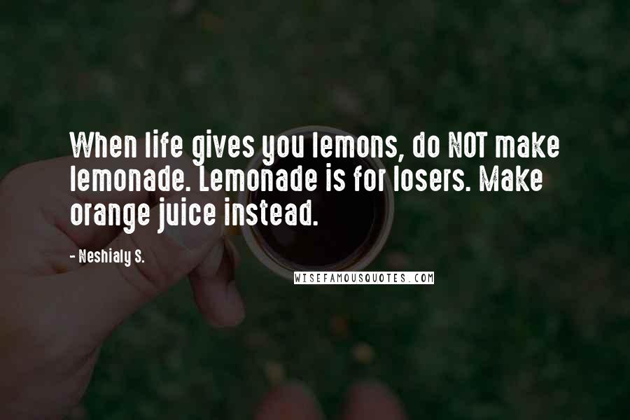 Neshialy S. Quotes: When life gives you lemons, do NOT make lemonade. Lemonade is for losers. Make orange juice instead.
