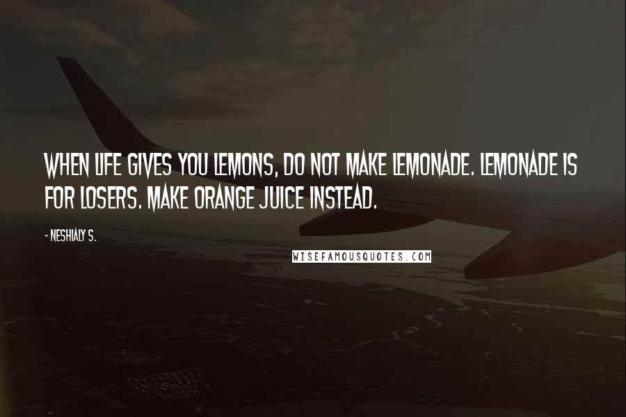 Neshialy S. Quotes: When life gives you lemons, do NOT make lemonade. Lemonade is for losers. Make orange juice instead.