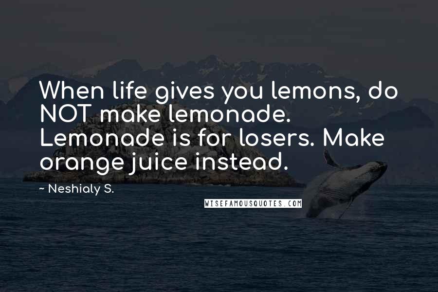 Neshialy S. Quotes: When life gives you lemons, do NOT make lemonade. Lemonade is for losers. Make orange juice instead.