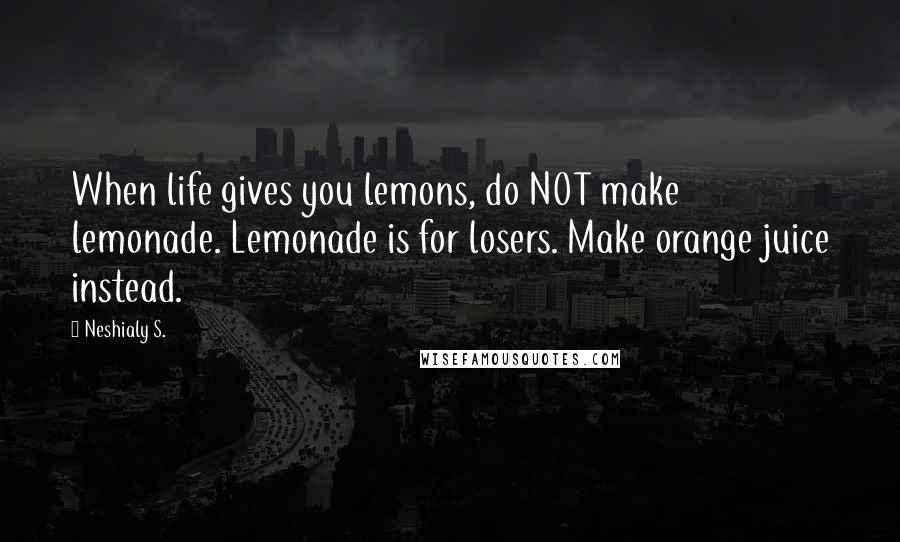 Neshialy S. Quotes: When life gives you lemons, do NOT make lemonade. Lemonade is for losers. Make orange juice instead.