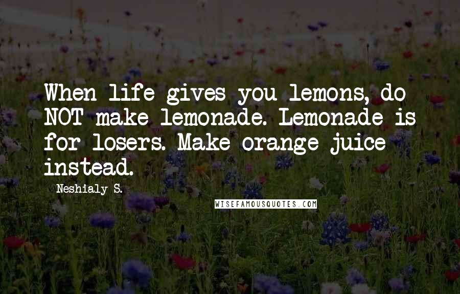 Neshialy S. Quotes: When life gives you lemons, do NOT make lemonade. Lemonade is for losers. Make orange juice instead.