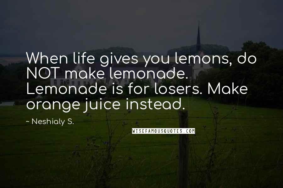 Neshialy S. Quotes: When life gives you lemons, do NOT make lemonade. Lemonade is for losers. Make orange juice instead.