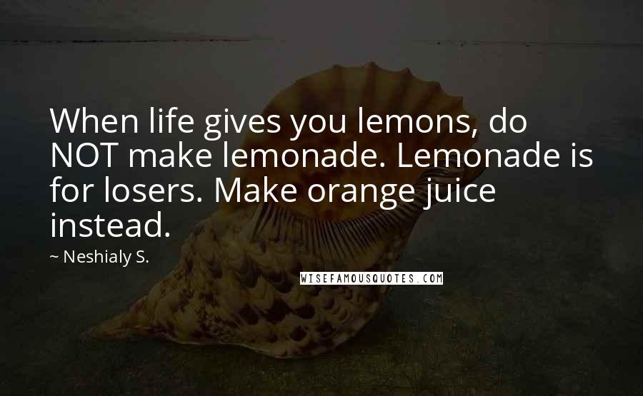 Neshialy S. Quotes: When life gives you lemons, do NOT make lemonade. Lemonade is for losers. Make orange juice instead.